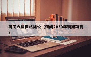 乳山河间大型网站建设（河间2020年新建项目）
