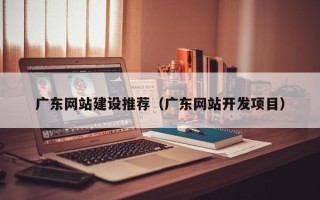 乳山广东网站建设推荐（广东网站开发项目）