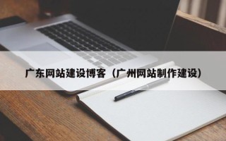 乳山广东网站建设博客（广州网站制作建设）