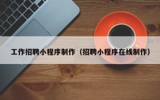 乳山工作招聘小程序制作（招聘小程序在线制作）