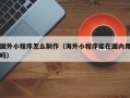 乳山国外小程序怎么制作（海外小程序能在国内用吗）