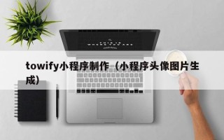 乳山towify小程序制作（小程序头像图片生成）