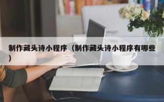 乳山制作藏头诗小程序（制作藏头诗小程序有哪些）