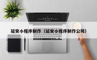 乳山延安小程序制作（延安小程序制作公司）