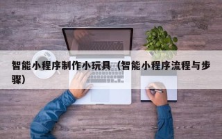 乳山智能小程序制作小玩具（智能小程序流程与步骤）