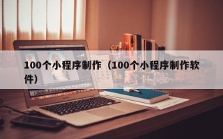 乳山100个小程序制作（100个小程序制作软件）